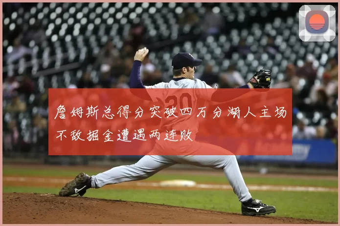 詹姆斯总得分突破四万分湖人主场不敌掘金遭遇两连败