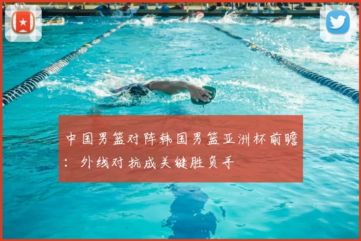 中国男篮对阵韩国男篮亚洲杯前瞻:外线对抗成关键胜负手