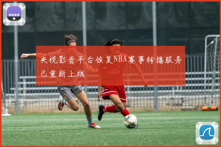 央视影音平台恢复NBA赛事转播服务已重新上线