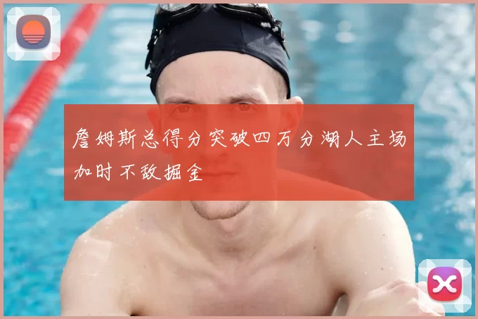 詹姆斯总得分突破四万分湖人主场加时不敌掘金