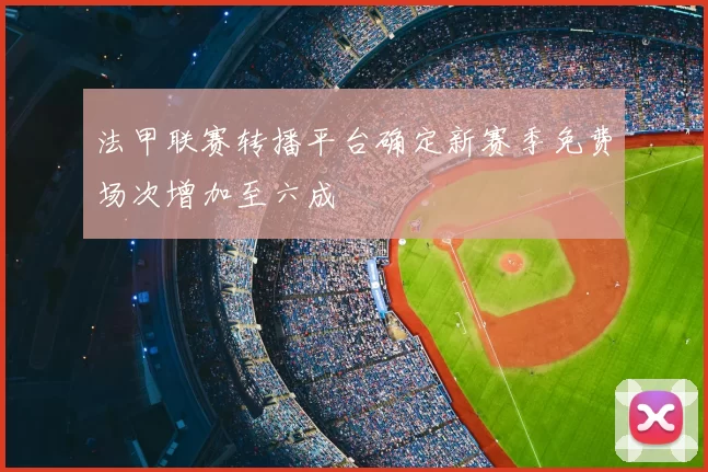 法甲联赛转播平台确定新赛季免费场次增加至六成