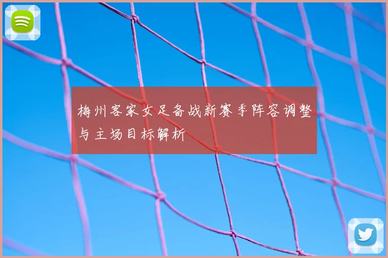 梅州客家女足备战新赛季阵容调整与主场目标解析