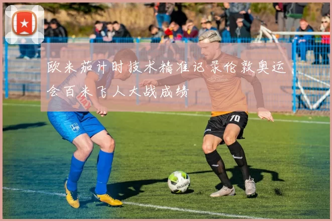 欧米茄计时技术精准记录伦敦奥运会百米飞人大战成绩