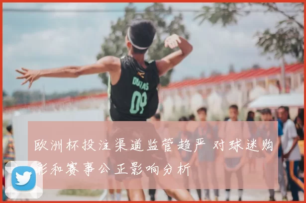 欧洲杯投注渠道监管趋严 对球迷购彩和赛事公正影响分析