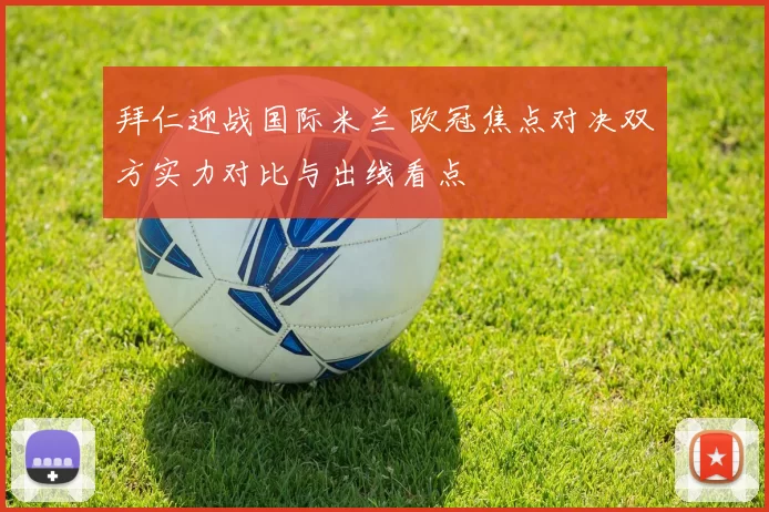 拜仁迎战国际米兰 欧冠焦点对决双方实力对比与出线看点