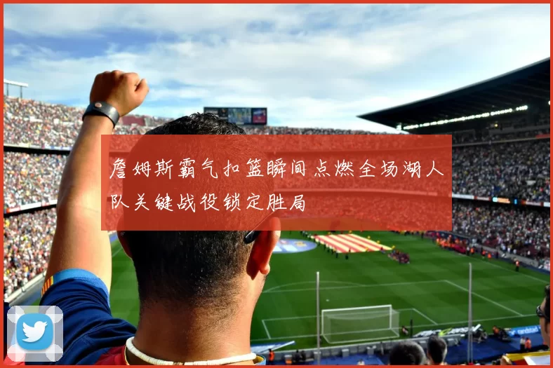 詹姆斯霸气扣篮瞬间点燃全场湖人队关键战役锁定胜局