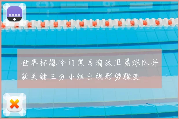 世界杯爆冷门黑马淘汰卫冕球队并获关键三分小组出线形势骤变