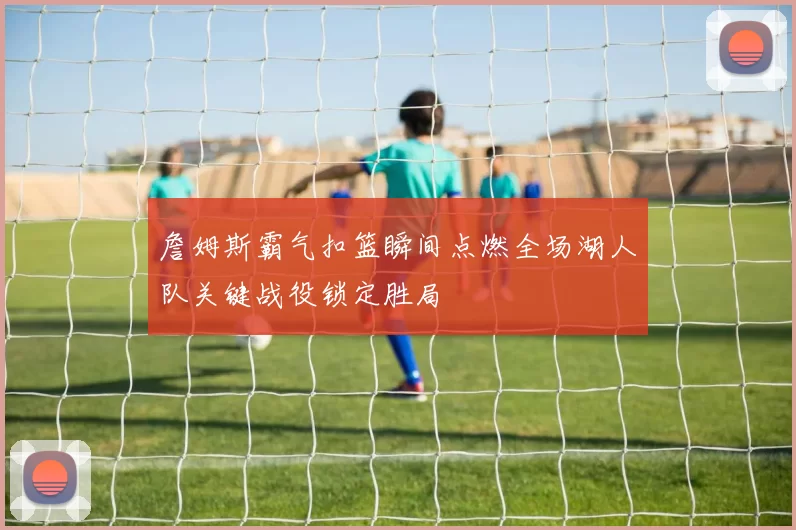 詹姆斯霸气扣篮瞬间点燃全场湖人队关键战役锁定胜局