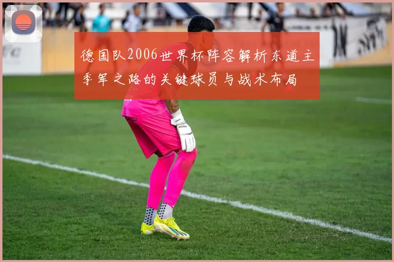 德国队2006世界杯阵容解析东道主季军之路的关键球员与战术布局