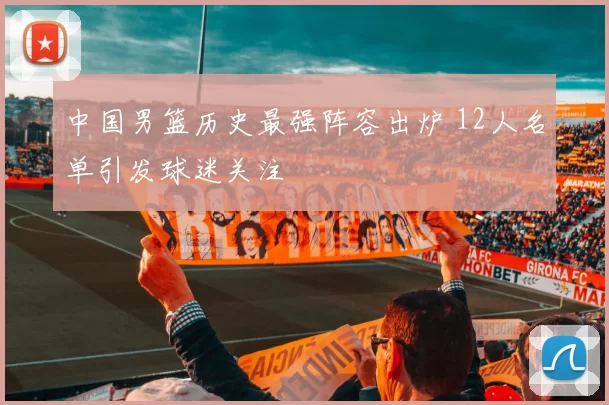 中国男篮历史最强阵容出炉 12人名单引发球迷关注