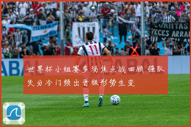 世界杯小组赛多场焦点战回顾 强队失分冷门频出晋级形势生变