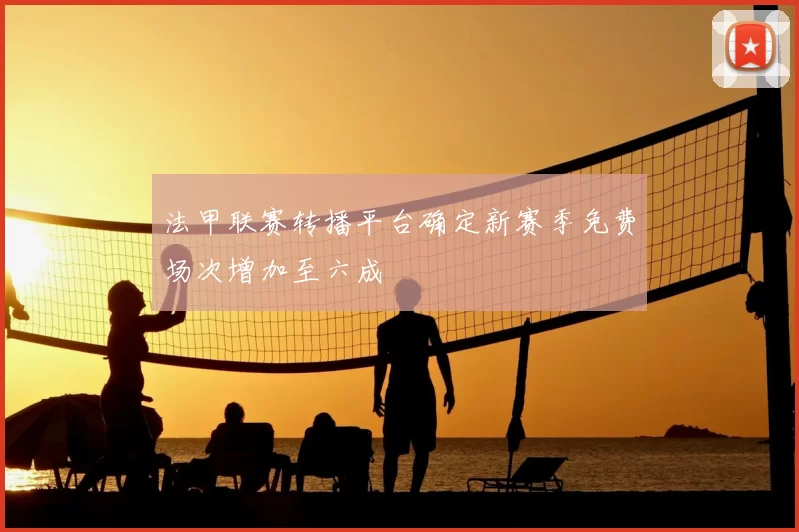 法甲联赛转播平台确定新赛季免费场次增加至六成