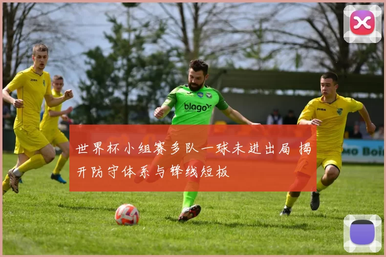 世界杯小组赛多队一球未进出局 揭开防守体系与锋线短板