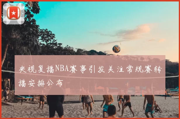 央视复播NBA赛事引发关注常规赛转播安排公布
